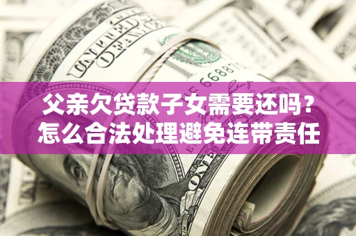 北京父亲欠贷款子女需要还吗？怎么合法处理避免连带责任？