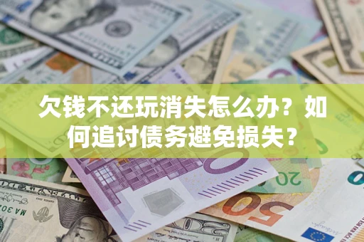 北京欠钱不还玩消失怎么办？如何追讨债务避免损失？