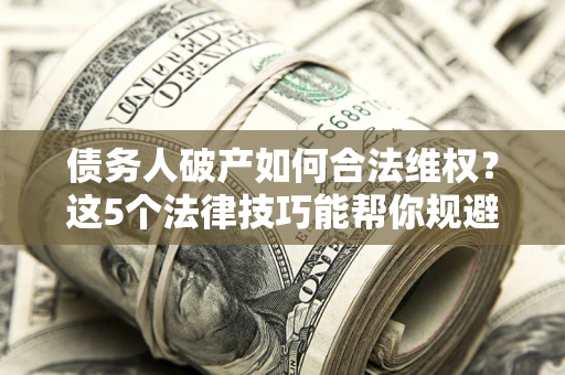 北京债务人破产如何合法维权？这5个法律技巧能帮你规避风险