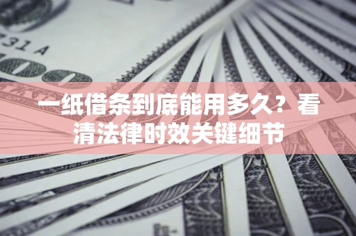 北京一纸借条到底能用多久？看清法律时效关键细节