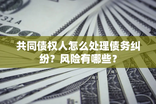 北京共同债权人怎么处理债务纠纷？风险有哪些？