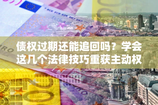 北京债权过期还能追回吗？学会这几个法律技巧重获主动权