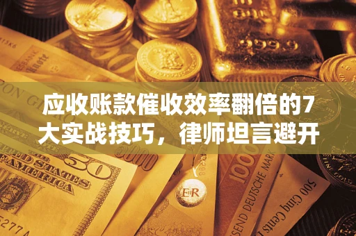 北京应收账款催收效率翻倍的7大实战技巧，律师坦言避开这些法律雷区最关键