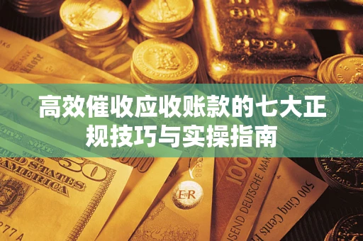 北京高效催收应收账款的七大正规技巧与实操指南