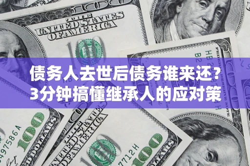 北京债务人去世后债务谁来还？3分钟搞懂继承人的应对策略