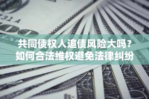 北京共同债权人追债风险大吗?如何合法维权避免法律纠纷? 北京共同债权人追债风险大吗?如何合法维权避免法律纠纷?