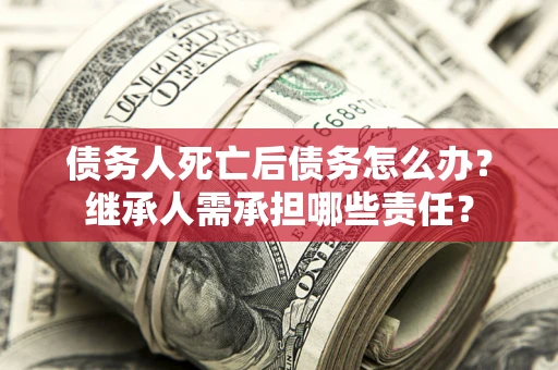 北京债务人死亡后债务怎么办？继承人需承担哪些责任？