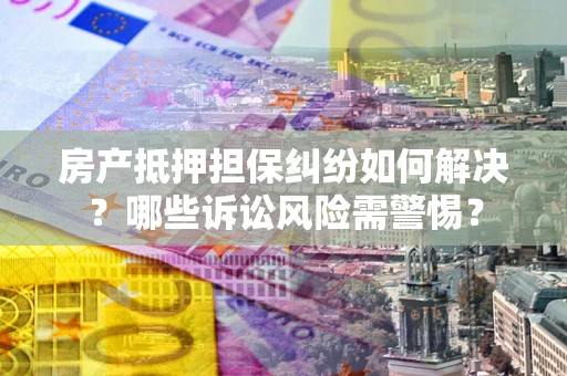 北京房产抵押担保纠纷如何解决？哪些诉讼风险需警惕？