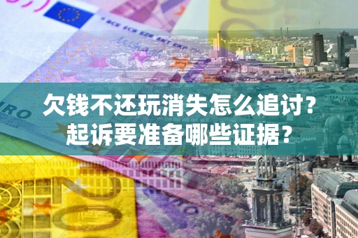 北京欠钱不还玩消失怎么追讨？起诉要准备哪些证据？