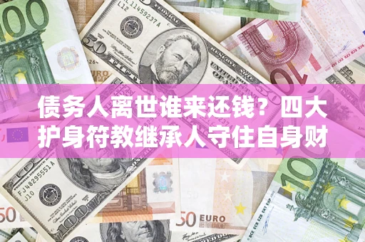 北京债务人离世谁来还钱？四大护身符教继承人守住自身财产