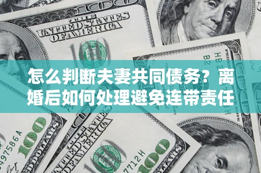 北京怎么判断夫妻共同债务？离婚后如何处理避免连带责任？