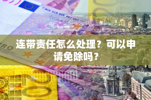 北京连带责任怎么处理？可以申请免除吗？